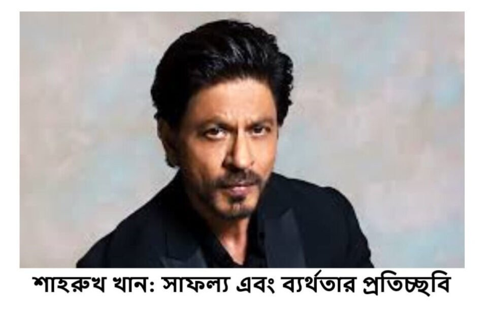 শাহরুখ খান: সাফল্য এবং ব্যর্থতার প্রতিচ্ছবি