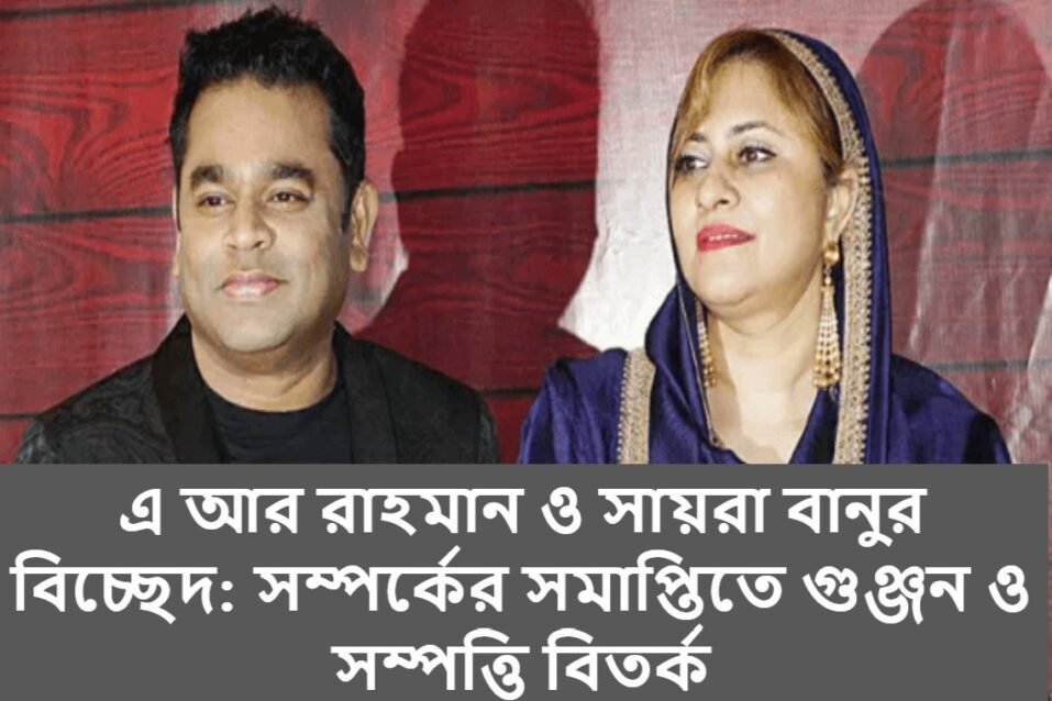 এ আর রাহমান ও সায়রা বানুর বিচ্ছেদ: সম্পর্কের সমাপ্তিতে গুঞ্জন ও সম্পত্তি বিতর্ক