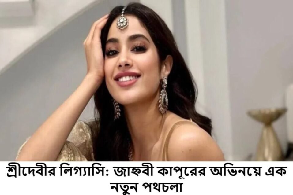 শ্রীদেবীর লিগ্যাসি: জাহ্নবী কাপূরের অভিনয়ে এক নতুন পথচলা