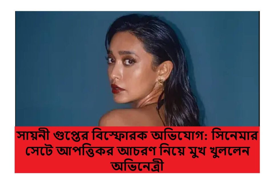 সায়নী গুপ্তের বিস্ফোরক অভিযোগ: সিনেমার সেটে আপত্তিকর আচরণ নিয়ে মুখ খুললেন অভিনেত্রী
