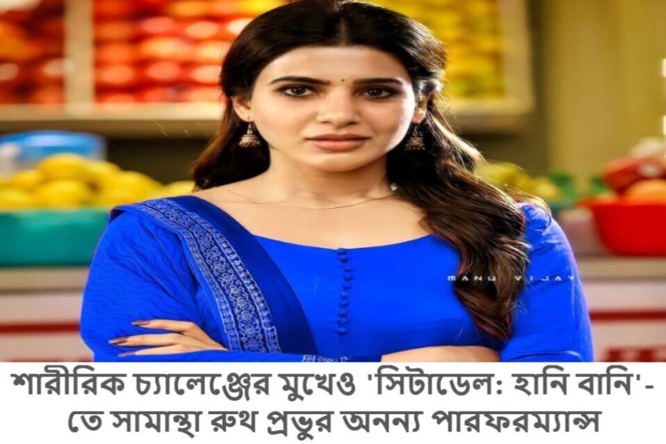 শারীরিক চ্যালেঞ্জের মুখেও 'সিটাডেল: হানি বানি'-তে সামান্থা রুথ প্রভুর অনন্য পারফরম্যান্স