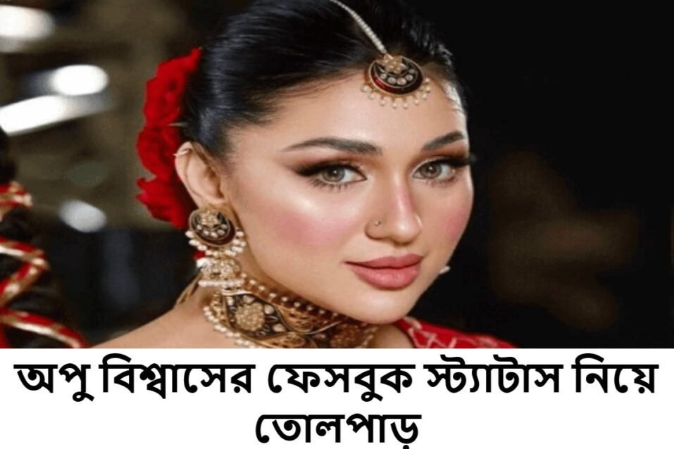 অপু বিশ্বাসের ফেসবুক স্ট্যাটাস নিয়ে তোলপাড়: ব্যক্তিগত আক্রমণের অভিযোগ