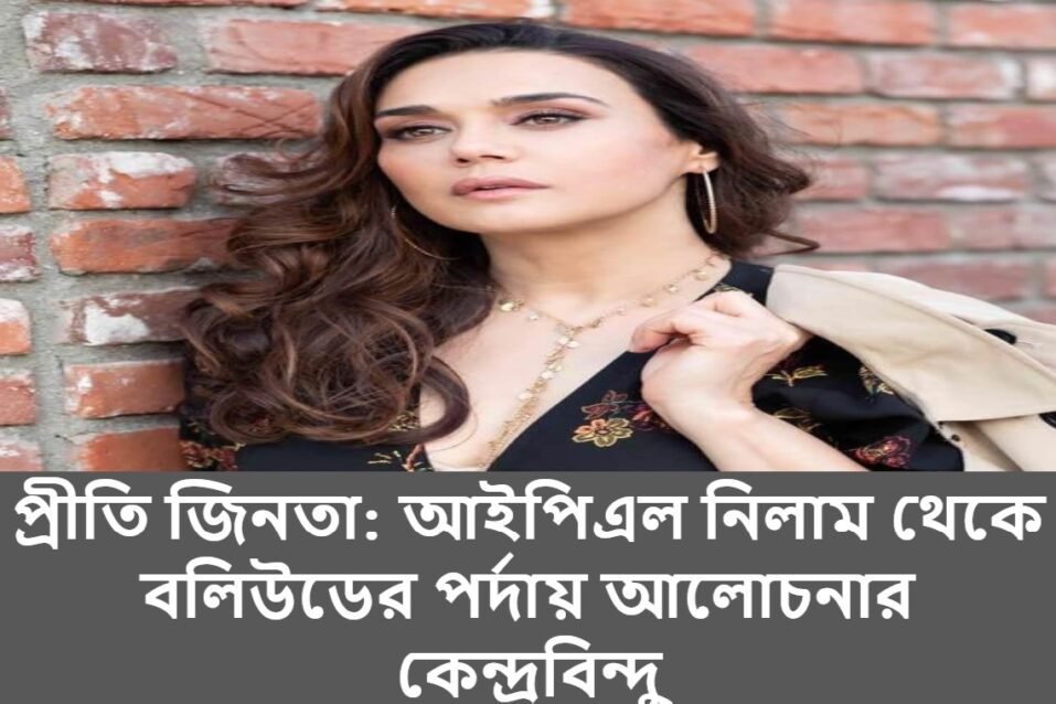 প্রীতি জিনতা: আইপিএল নিলাম থেকে বলিউডের পর্দায় আলোচনার কেন্দ্রবিন্দু