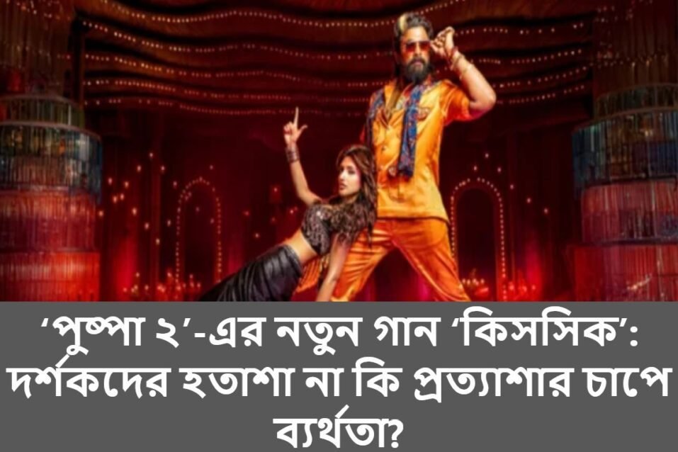 ‘পুষ্পা ২’-এর নতুন গান ‘কিসসিক’: দর্শকদের হতাশা না কি প্রত্যাশার চাপে ব্যর্থতা?