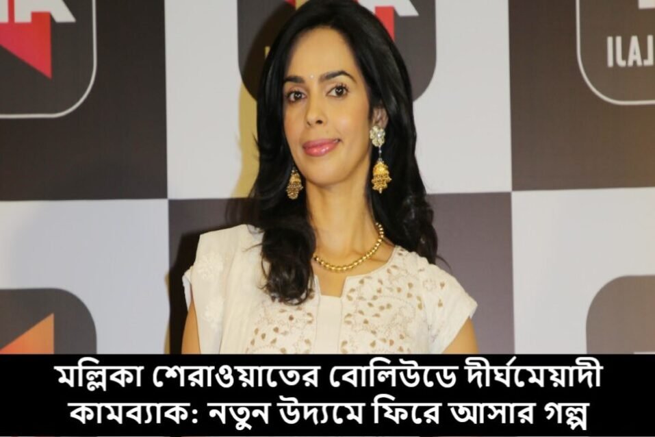 মল্লিকা শেরাওয়াতের বোলিউডে দীর্ঘমেয়াদী কামব্যাক: নতুন উদ্যমে ফিরে আসার গল্প