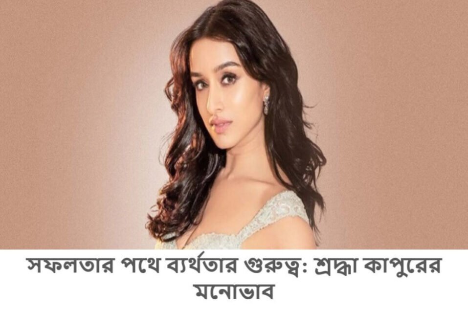 সফলতার পথে ব্যর্থতার গুরুত্ব: শ্রদ্ধা কাপুরের মনোভাব