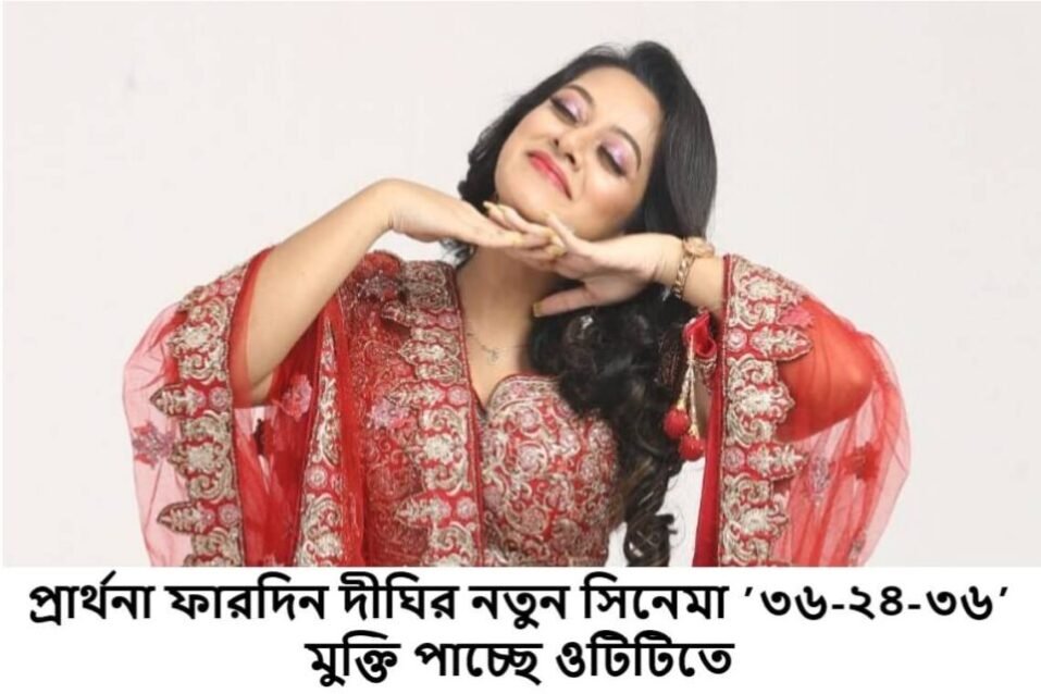 প্রার্থনা ফারদিন দীঘির নতুন সিনেমা ’৩৬-২৪-৩৬’ মুক্তি পাচ্ছে ওটিটিতে