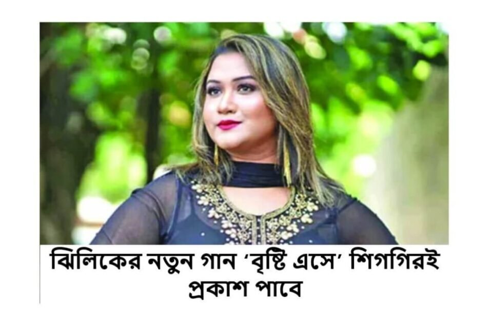 ঝিলিকের নতুন গান ‘বৃষ্টি এসে’ শিগগিরই প্রকাশ পাবে