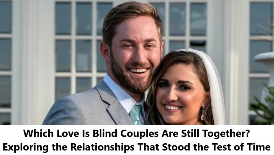 Which Love Is Blind Couples Are Still Together? Exploring the Relationships That Stood the Test of Time